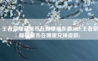 王者荣耀蓝星币在哪里换东西2022(王者荣耀蓝星币在哪里兑换皮肤)