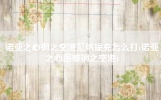 诺亚之心钢之空港范纳提克怎么打(诺亚之心困难钢之空港)