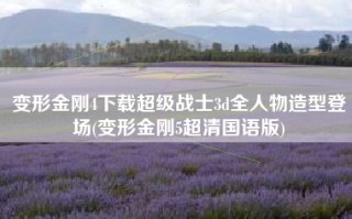 变形金刚4下载超级战士3d全人物造型登场(变形金刚5超清国语版)