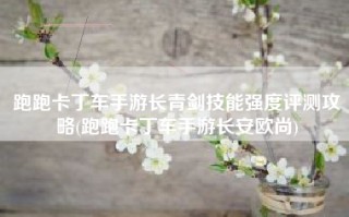 跑跑卡丁车手游长青剑技能强度评测攻略(跑跑卡丁车手游长安欧尚)