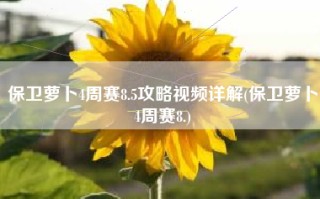保卫萝卜4周赛8.5攻略视频详解(保卫萝卜4周赛8.)