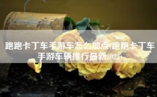 跑跑卡丁车手游车怎么加点(跑跑卡丁车手游车辆排行最新2022)