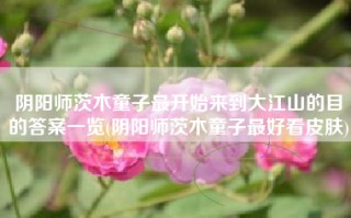 阴阳师茨木童子最开始来到大江山的目的答案一览(阴阳师茨木童子最好看皮肤)