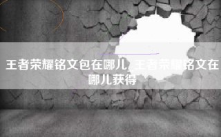 王者荣耀铭文包在哪儿_王者荣耀铭文在哪儿获得