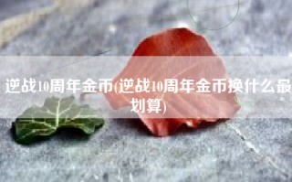 逆战10周年金币(逆战10周年金币换什么最划算)