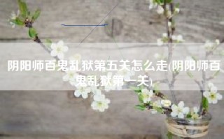 阴阳师百鬼乱狱第五关怎么走(阴阳师百鬼乱狱第一关)