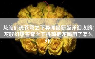 龙族幻想苍穹之下异闻最新版详细攻略(龙族幻想苍穹之下提前把龙鳞用了怎么办)
