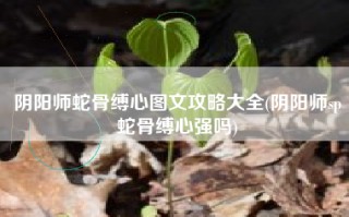 阴阳师蛇骨缚心图文攻略大全(阴阳师sp蛇骨缚心强吗)