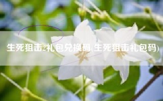 生死狙击2礼包兑换码(生死狙击礼包码)