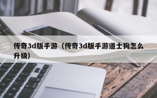 传奇3d版手游（传奇3d版手游道士狗怎么升级）