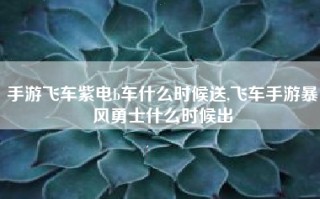 手游飞车紫电b车什么时候送,飞车手游暴风勇士什么时候出