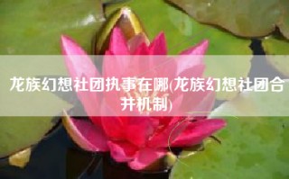 龙族幻想社团执事在哪(龙族幻想社团合并机制)