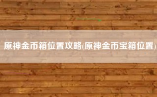 原神金币箱位置攻略(原神金币宝箱位置)