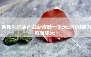 阴阳师为崽而战新皮肤一览2022(阴阳师为崽而战2021)