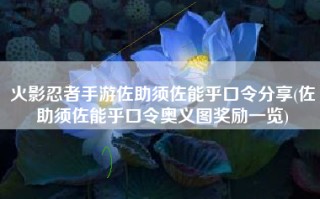 火影忍者手游佐助须佐能乎口令分享(佐助须佐能乎口令奥义图奖励一览)
