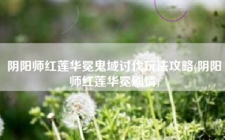 阴阳师红莲华冕鬼域讨伐玩法攻略(阴阳师红莲华冕剧情)