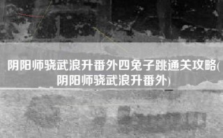 阴阳师骁武浪升番外四兔子跳通关攻略(阴阳师骁武浪升番外)