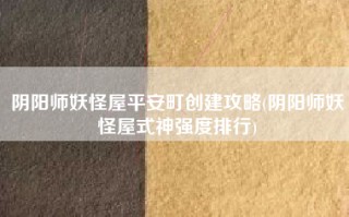 阴阳师妖怪屋平安町创建攻略(阴阳师妖怪屋式神强度排行)