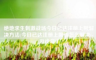 绝地求生刺激战场今日已达注册上限解决方法(今日已达注册上限该怎么解决(-游戏鸟))