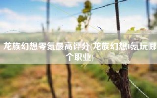 龙族幻想零氪最高评分(龙族幻想0氪玩哪个职业)