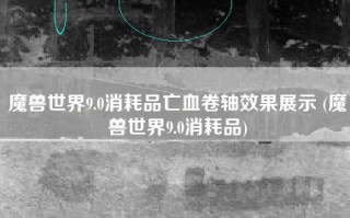 魔兽世界9.0消耗品亡血卷轴效果展示 (魔兽世界9.0消耗品)