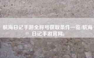 航海日记手游全称号获取条件一览(航海日记手游官网)