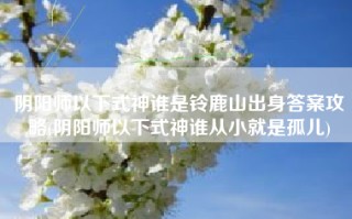 阴阳师以下式神谁是铃鹿山出身答案攻略(阴阳师以下式神谁从小就是孤儿)