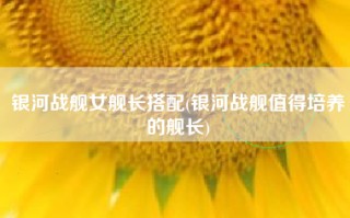 银河战舰女舰长搭配(银河战舰值得培养的舰长)