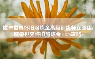 魔兽世界怀旧服炼金高级训练师在哪里(魔兽世界怀旧服炼金1-375攻略)