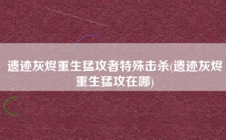 遗迹灰烬重生猛攻者特殊击杀(遗迹灰烬重生猛攻在哪)