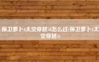 保卫萝卜4太空穿越58怎么过(保卫萝卜4太空穿越4)
