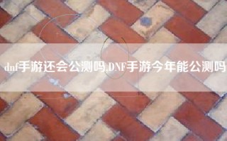 dnf手游还会公测吗,DNF手游今年能公测吗