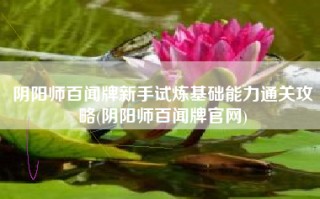 阴阳师百闻牌新手试炼基础能力通关攻略(阴阳师百闻牌官网)