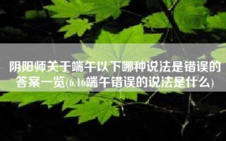 阴阳师关于端午以下哪种说法是错误的答案一览(6.16端午错误的说法是什么)