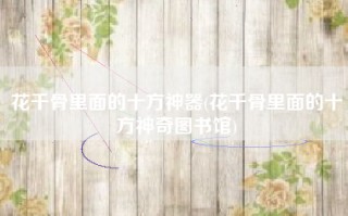 花千骨里面的十方神器(花千骨里面的十方神奇图书馆)
