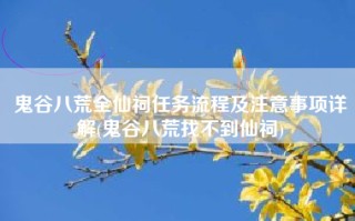 鬼谷八荒全仙祠任务流程及注意事项详解(鬼谷八荒找不到仙祠)