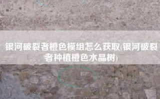 银河破裂者橙色模组怎么获取(银河破裂者种植橙色水晶树)