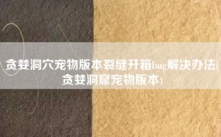 贪婪洞穴宠物版本裂缝开箱bug解决办法(贪婪洞窟宠物版本)