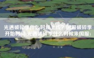 光遇破碎季什么时候上线？国服破碎季开始时间(光遇破碎季什么时候来国服)