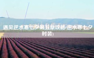 遇见逆水寒七夕第五章攻略(逆水寒七夕时装)