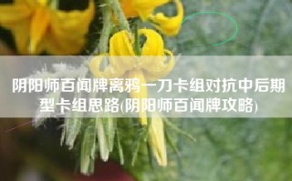 阴阳师百闻牌离鸦一刀卡组对抗中后期型卡组思路(阴阳师百闻牌攻略)