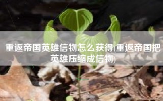 重返帝国英雄信物怎么获得(重返帝国把英雄压缩成信物)