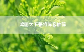 鸿图之下兼将阵容推荐