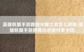 英雄联盟手游露露光耀之灵怎么获取(英雄联盟手游露露泳池派对多少钱)