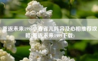 重返未来1999小春雀儿阵容及心相推荐攻略(重返未来1999下载)