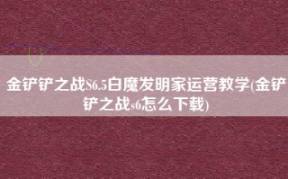 金铲铲之战S6.5白魔发明家运营教学(金铲铲之战s6怎么下载)