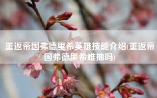 重返帝国弗德里希英雄技能介绍(重返帝国弗德里希难抽吗)