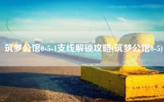 筑梦公馆0-5-1支线解锁攻略(筑梦公馆0-5)