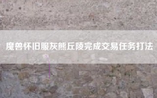 魔兽怀旧服灰熊丘陵完成交易任务打法