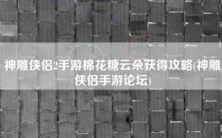 神雕侠侣2手游棉花糖云朵获得攻略(神雕侠侣手游论坛)